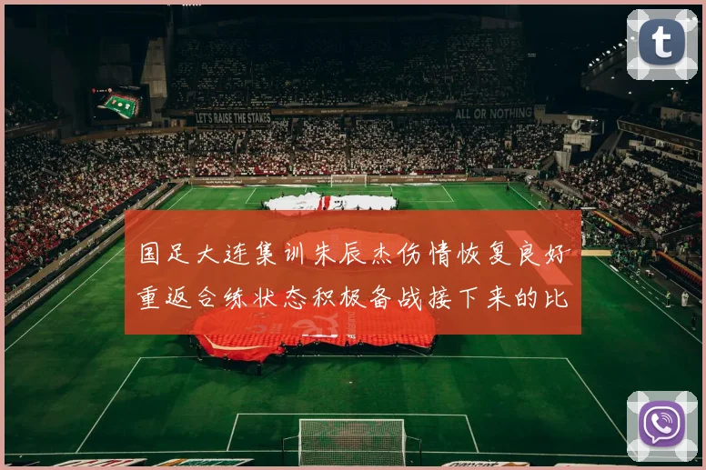 国足大连集训朱辰杰伤情恢复良好重返合练状态积极备战接下来的比赛