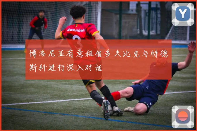 博洛尼亚有意租借多夫比克与特德斯科进行深入对话