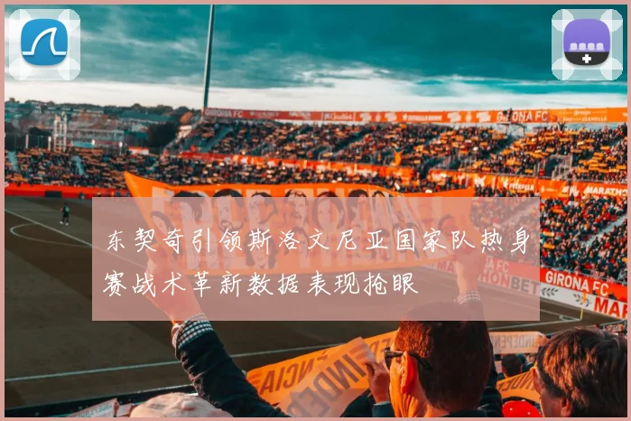 东契奇引领斯洛文尼亚国家队热身赛战术革新数据表现抢眼