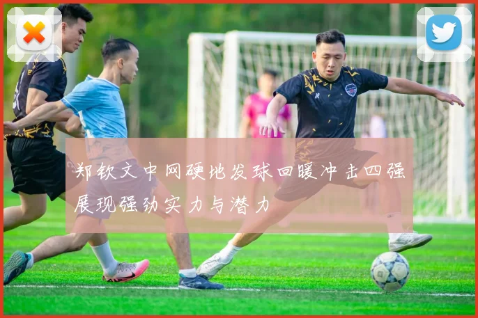 郑钦文中网硬地发球回暖冲击四强展现强劲实力与潜力
