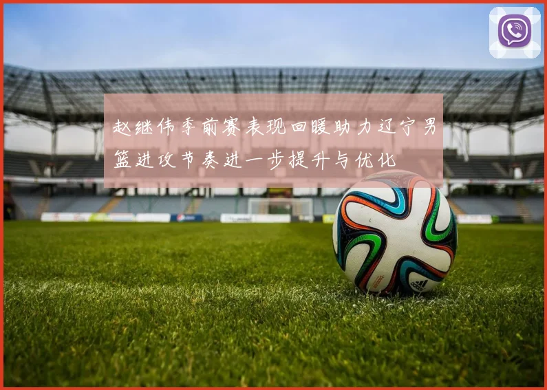 赵继伟季前赛表现回暖助力辽宁男篮进攻节奏进一步提升与优化