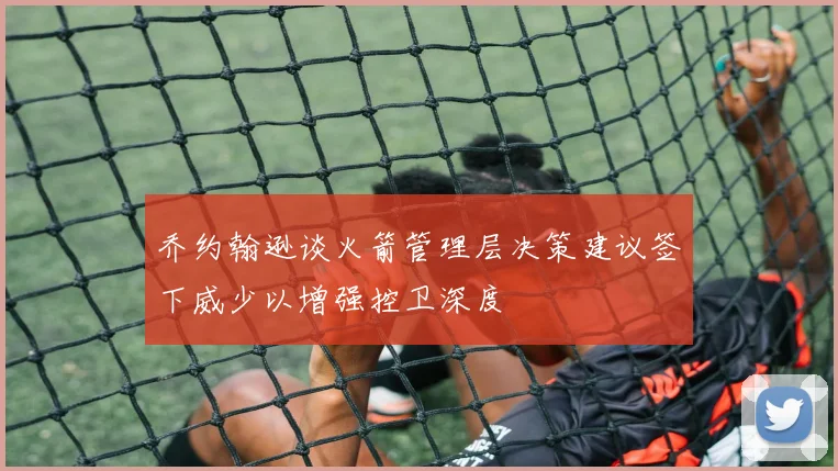 乔约翰逊谈火箭管理层决策建议签下威少以增强控卫深度