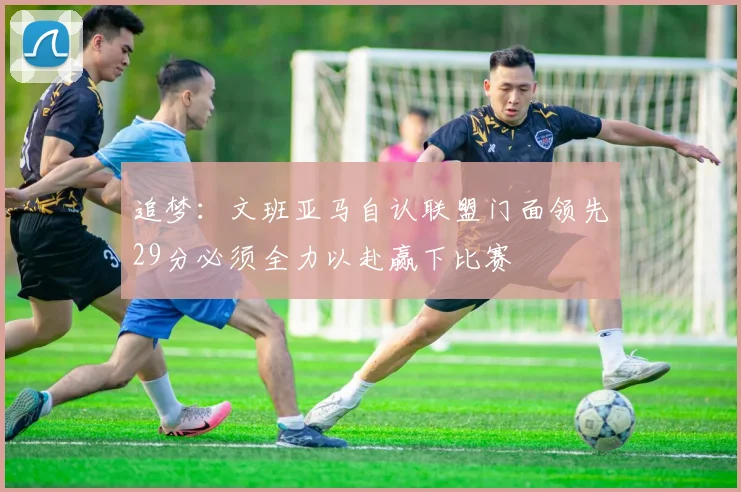 追梦：文班亚马自认联盟门面领先29分必须全力以赴赢下比赛