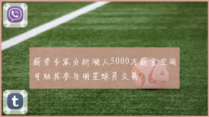薪资专家分析湖人5000万薪金空间可助其参与明星球员交易