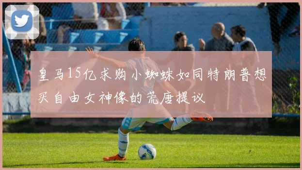 皇马15亿求购小蜘蛛如同特朗普想买自由女神像的荒唐提议