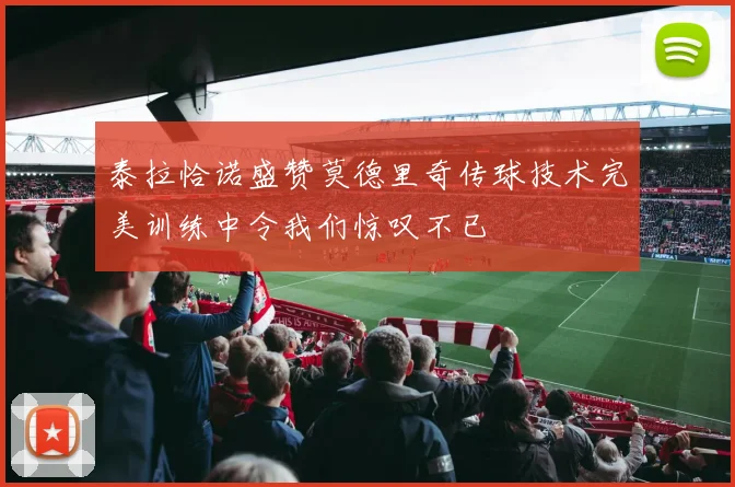 泰拉恰诺盛赞莫德里奇传球技术完美训练中令我们惊叹不已