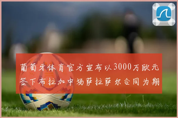 葡萄牙体育官方宣布以3000万欧元签下布拉加中场萨拉萨尔合同为期五年