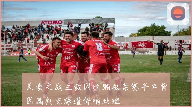 美澳之战主裁因收贿被禁赛半年曾因漏判点球遭停哨处理