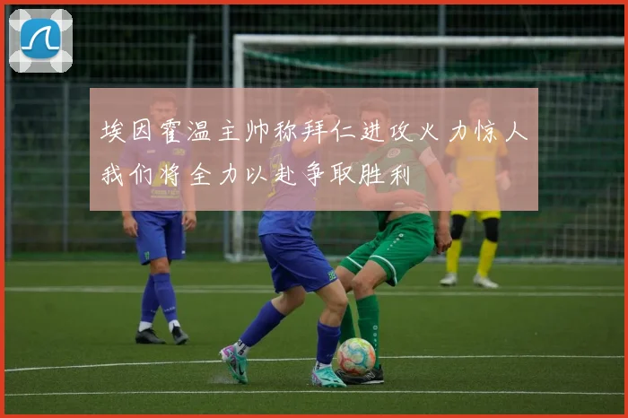 埃因霍温主帅称拜仁进攻火力惊人我们将全力以赴争取胜利