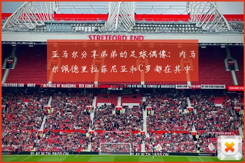 亚马尔分享弟弟的足球偶像：内马尔佩德里拉菲尼亚和C罗都在其中