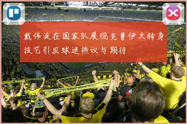 戴伟浚在国家队展现克鲁伊夫转身技艺引发球迷热议与期待