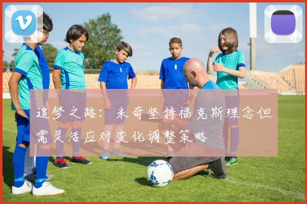 追梦之路：米奇坚持福克斯理念但需灵活应对变化调整策略