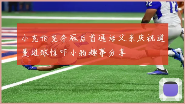 小克伦克夺冠后首通话父亲庆祝道曼进球惊吓小狗趣事分享