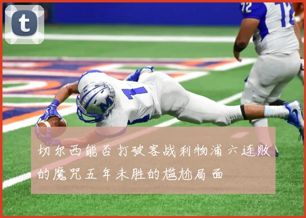 切尔西能否打破客战利物浦六连败的魔咒五年未胜的尴尬局面