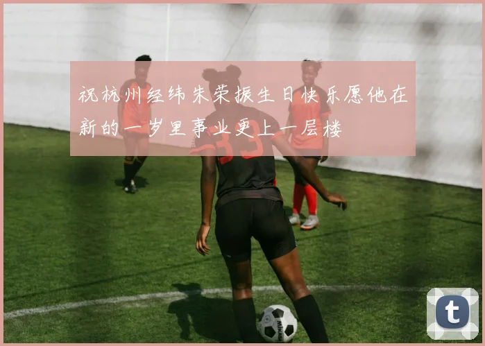 祝杭州经纬朱荣振生日快乐愿他在新的一岁里事业更上一层楼