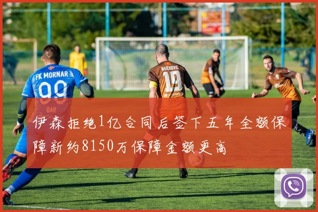 伊森拒绝1亿合同后签下五年全额保障新约8150万保障金额更高