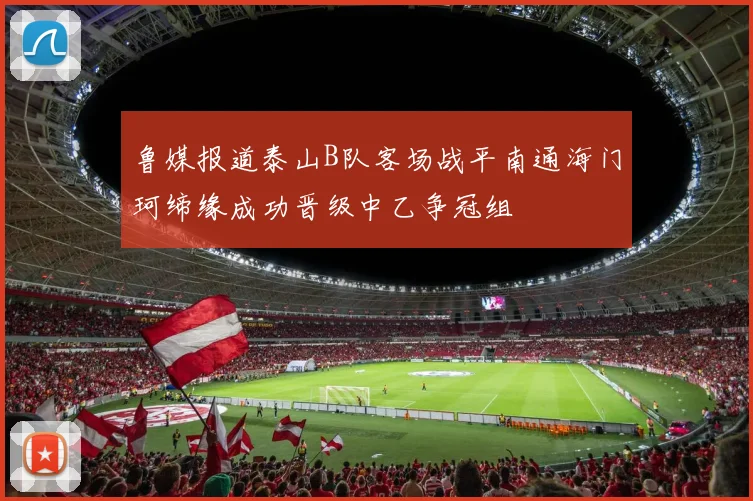 鲁媒报道泰山B队客场战平南通海门珂缔缘成功晋级中乙争冠组