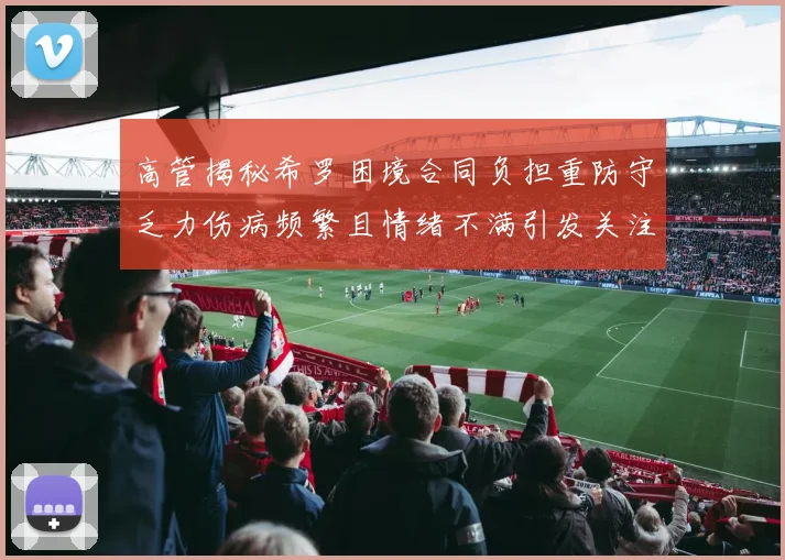 高管揭秘希罗困境合同负担重防守乏力伤病频繁且情绪不满引发关注