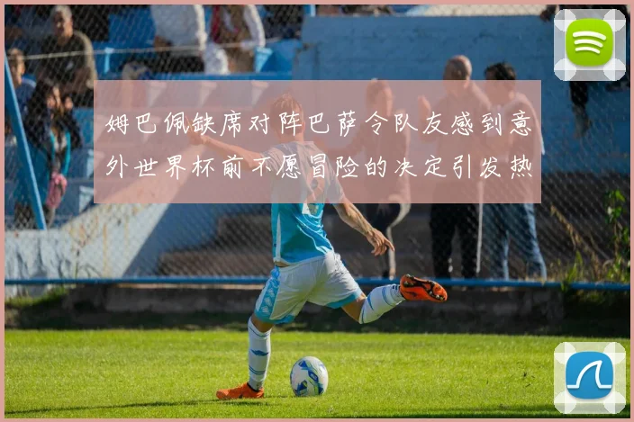 姆巴佩缺席对阵巴萨令队友感到意外世界杯前不愿冒险的决定引发热议